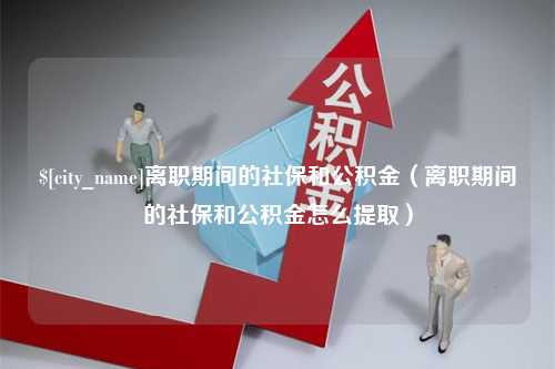 广安离职期间的社保和公积金（离职期间的社保和公积金怎么提取）