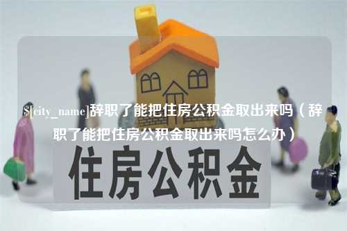 广安辞职了能把住房公积金取出来吗（辞职了能把住房公积金取出来吗怎么办）