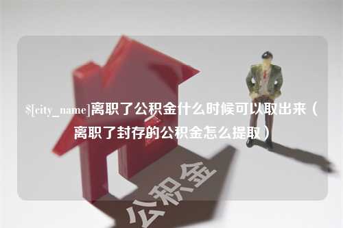 广安离职了公积金什么时候可以取出来（离职了封存的公积金怎么提取）