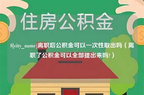 广安离职后公积金可以一次性取出吗（离职了公积金可以全部提出来吗?）