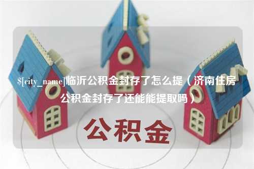 广安临沂公积金封存了怎么提（济南住房公积金封存了还能能提取吗）