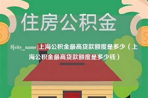 广安上海公积金最高贷款额度是多少（上海公积金最高贷款额度是多少钱）