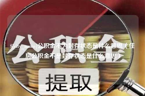 广安公积金不为封存状态是什么意思（住房公积金不是封存状态是什么意思）